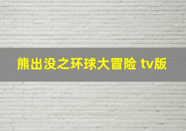 熊出没之环球大冒险 tv版